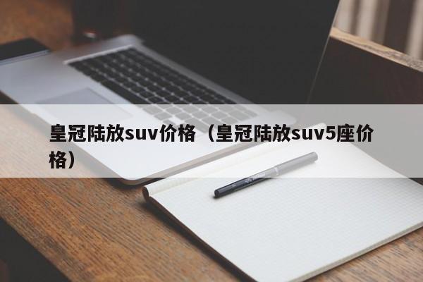 皇冠陆放suv价格（皇冠陆放suv5座价格）