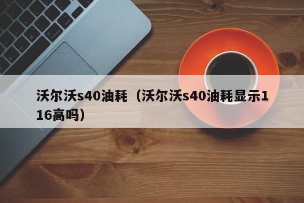 沃尔沃s40油耗（沃尔沃s40油耗显示116高吗）