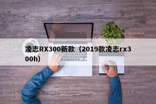 凌志RX300新款（2019款凌志rx300h）