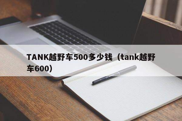 TANK越野车500多少钱（tank越野车600）