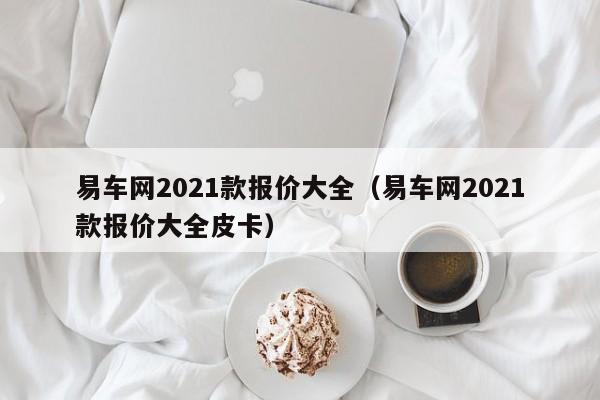 易车网2021款报价大全（易车网2021款报价大全皮卡）