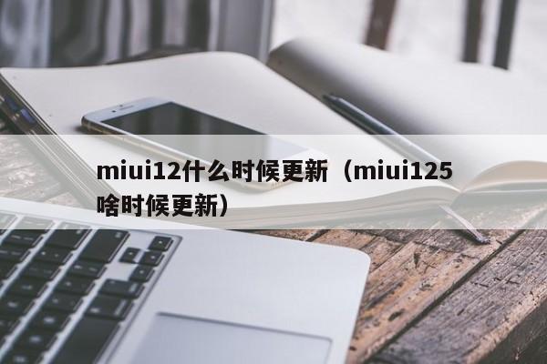 miui12什么时候更新（miui125啥时候更新）