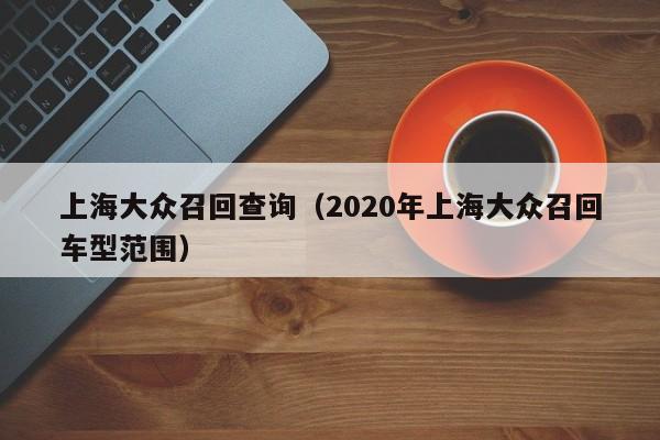 上海大众召回查询（2020年上海大众召回车型范围）