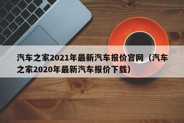 汽车之家2021年最新汽车报价官网（汽车之家2020年最新汽车报价下载）