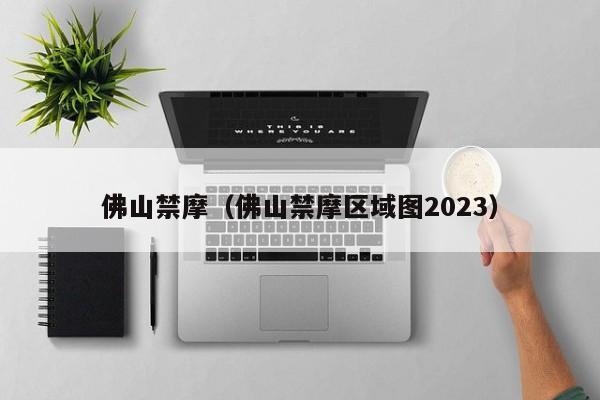 佛山禁摩（佛山禁摩区域图2023）