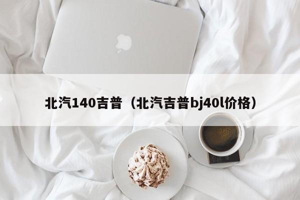 北汽140吉普（北汽吉普bj40l价格）