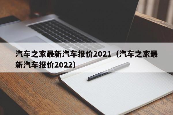 汽车之家最新汽车报价2021（汽车之家最新汽车报价2022）