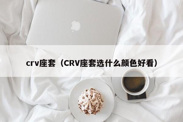 crv座套（CRV座套选什么颜色好看）