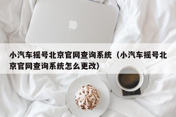 小汽车摇号北京官网查询系统（小汽车摇号北京官网查询系统怎么更改）