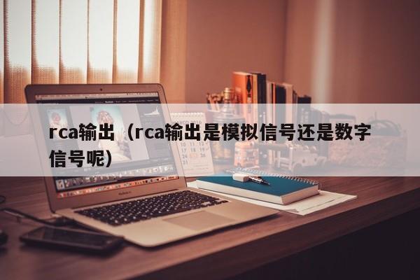 rca输出（rca输出是模拟信号还是数字信号呢）