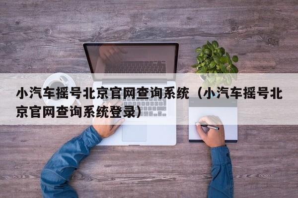 小汽车摇号北京官网查询系统（小汽车摇号北京官网查询系统登录）