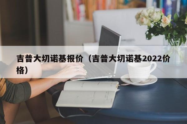 吉普大切诺基报价（吉普大切诺基2022价格）