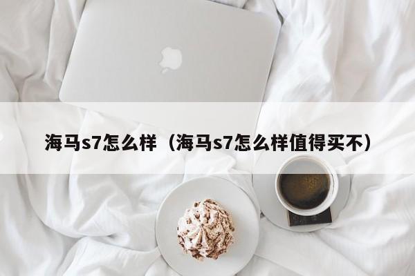 海马s7怎么样（海马s7怎么样值得买不）