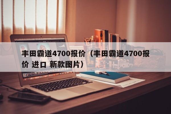 丰田霸道4700报价（丰田霸道4700报价 进口 新款图片）