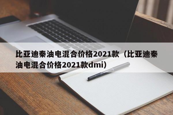 比亚迪秦油电混合价格2021款（比亚迪秦油电混合价格2021款dmi）