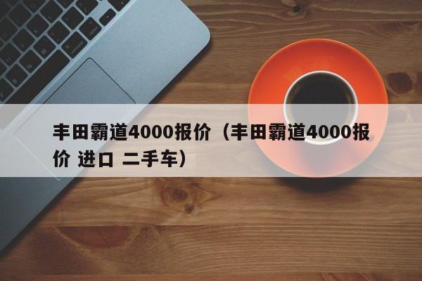 丰田霸道4000报价（丰田霸道4000报价 进口 二手车）