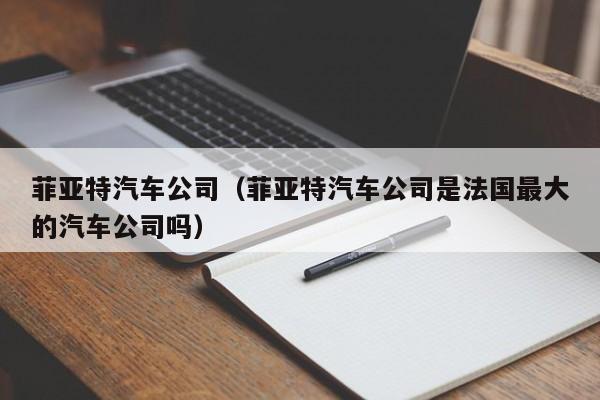 菲亚特汽车公司（菲亚特汽车公司是法国最大的汽车公司吗）