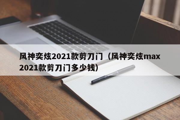 风神奕炫2021款剪刀门（风神奕炫max2021款剪刀门多少钱）