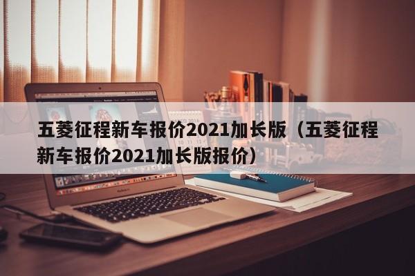 五菱征程新车报价2021加长版（五菱征程新车报价2021加长版报价）