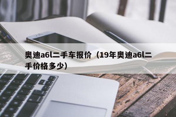 奥迪a6l二手车报价（19年奥迪a6l二手价格多少）