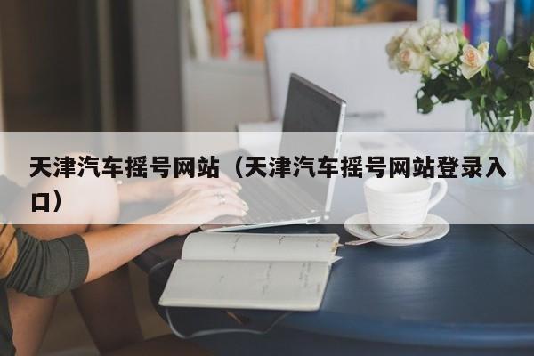 天津汽车摇号网站（天津汽车摇号网站登录入口）