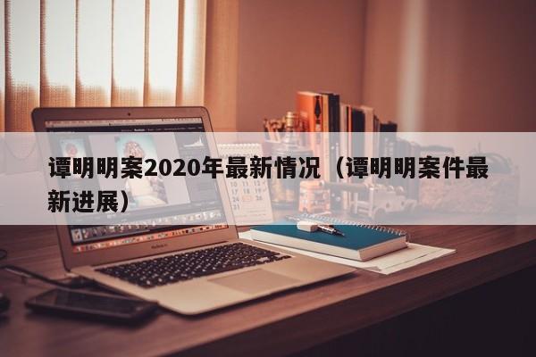 谭明明案2020年最新情况（谭明明案件最新进展）