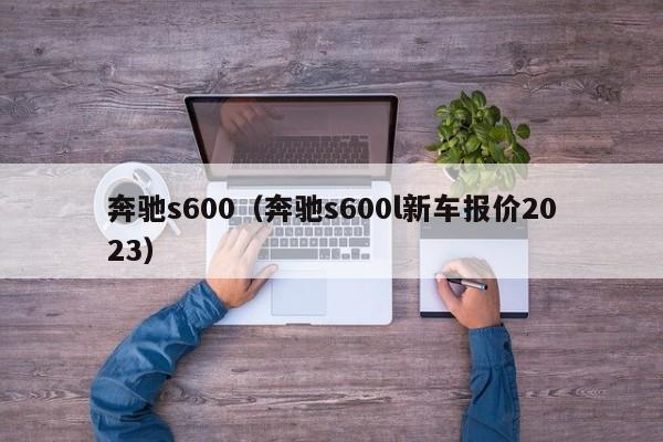 奔驰s600（奔驰s600l新车报价2023）