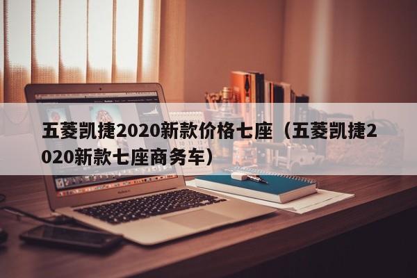 五菱凯捷2020新款价格七座（五菱凯捷2020新款七座商务车）