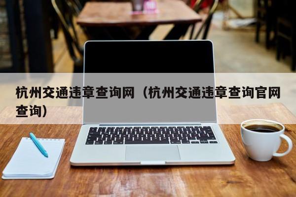 杭州交通违章查询网（杭州交通违章查询官网查询）