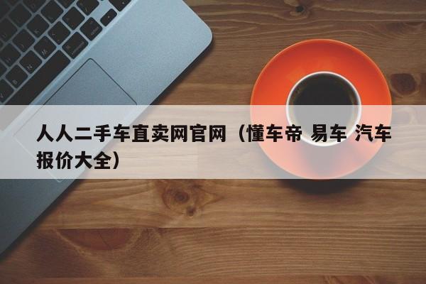 人人二手车直卖网官网（懂车帝 易车 汽车报价大全）