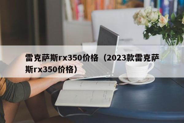 雷克萨斯rx350价格（2023款雷克萨斯rx350价格）