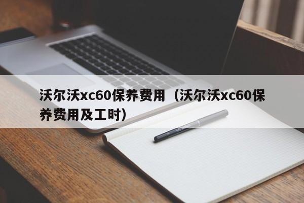 沃尔沃xc60保养费用（沃尔沃xc60保养费用及工时）