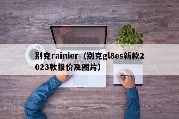 别克rainier（别克gl8es新款2023款报价及图片）