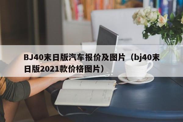 BJ40末日版汽车报价及图片（bj40末日版2021款价格图片）