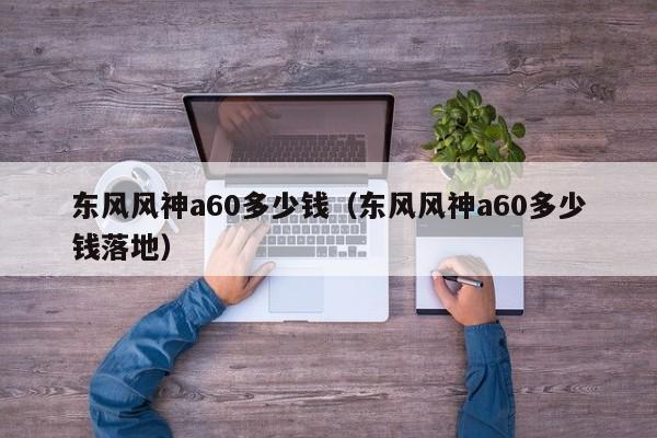 东风风神a60多少钱（东风风神a60多少钱落地）