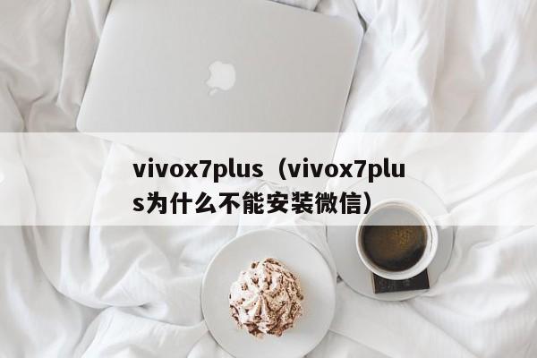 vivox7plus（vivox7plus为什么不能安装微信）