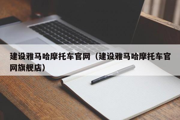 建设雅马哈摩托车官网（建设雅马哈摩托车官网旗舰店）