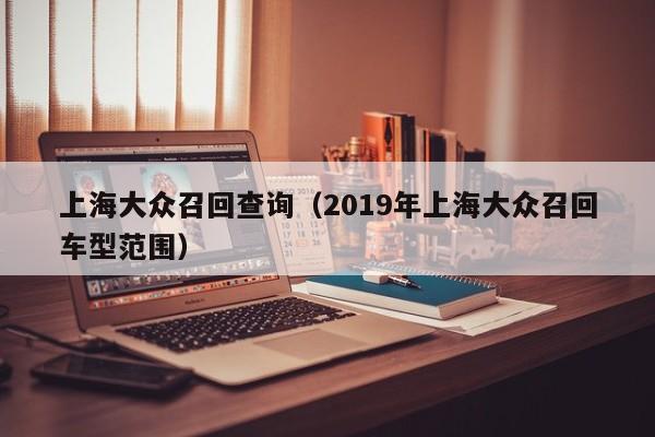 上海大众召回查询（2019年上海大众召回车型范围）