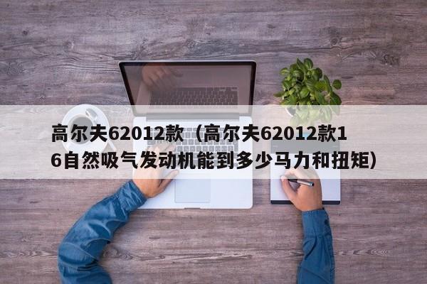 高尔夫62012款（高尔夫62012款16自然吸气发动机能到多少马力和扭矩）