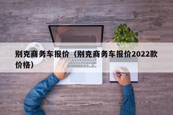 别克商务车报价（别克商务车报价2022款价格）