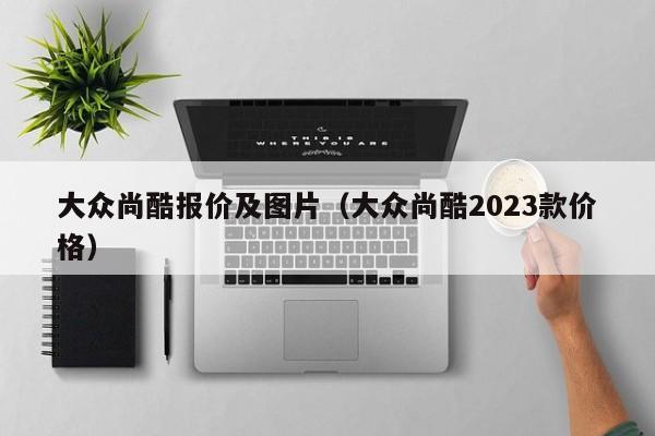 大众尚酷报价及图片（大众尚酷2023款价格）