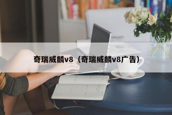 奇瑞威麟v8（奇瑞威麟v8广告）