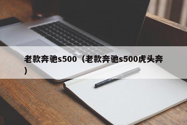 老款奔驰s500（老款奔驰s500虎头奔）