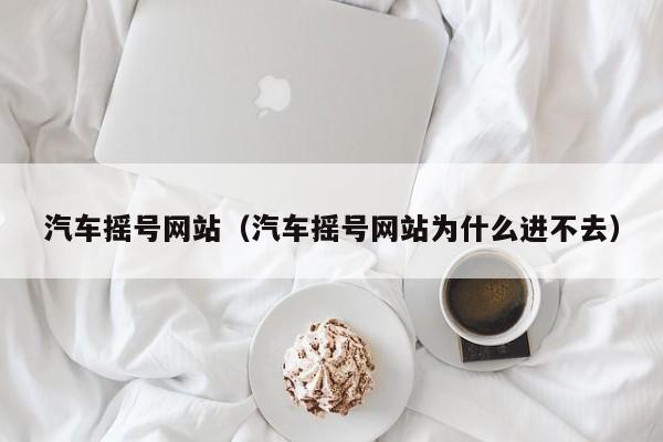 汽车摇号网站（汽车摇号网站为什么进不去）