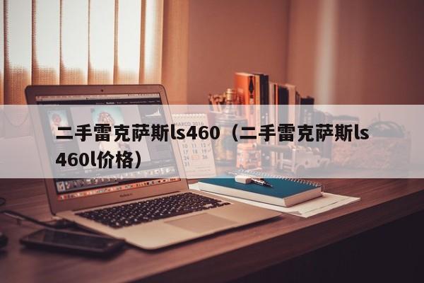 二手雷克萨斯ls460（二手雷克萨斯ls460l价格）