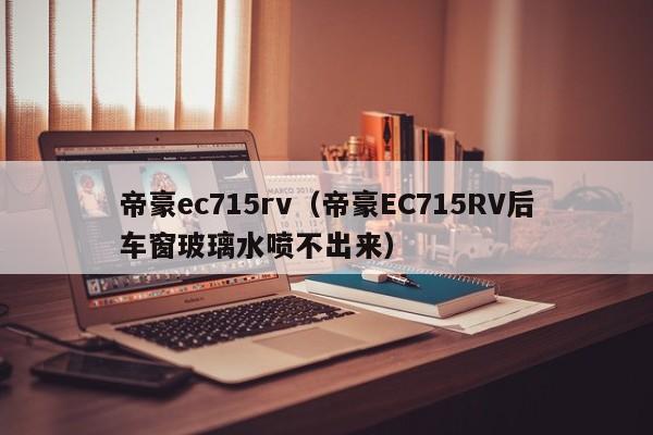 帝豪ec715rv（帝豪EC715RV后车窗玻璃水喷不出来）