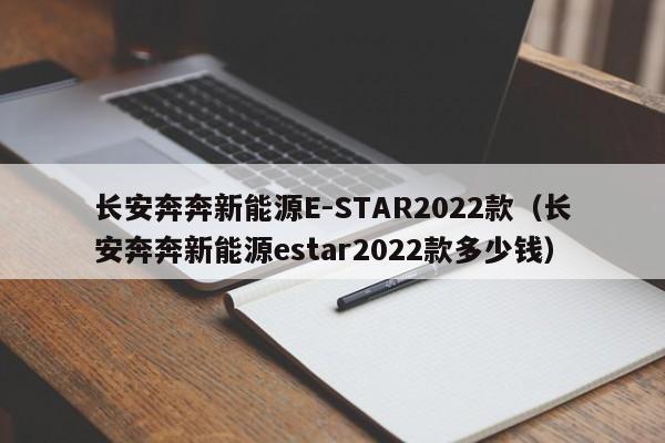 长安奔奔新能源E-STAR2022款（长安奔奔新能源estar2022款多少钱）