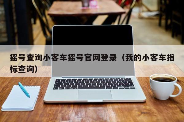 摇号查询小客车摇号官网登录（我的小客车指标查询）