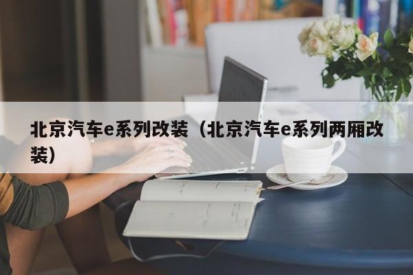 北京汽车e系列改装（北京汽车e系列两厢改装）